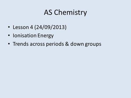 AS Chemistry Lesson 4 (24/09/2013) Ionisation Energy Trends across periods & down groups.
