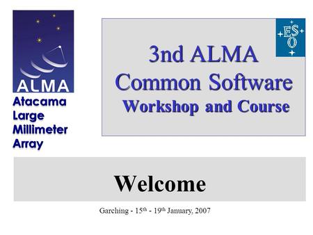 Garching - 15 th - 19 th January, 2007 3nd ALMA Common Software Workshop and Course Welcome.