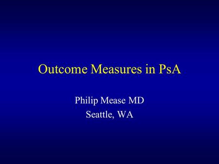 Outcome Measures in PsA Philip Mease MD Seattle, WA.