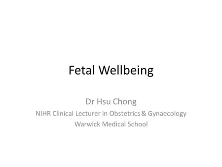 Fetal Wellbeing Dr Hsu Chong NIHR Clinical Lecturer in Obstetrics & Gynaecology Warwick Medical School.