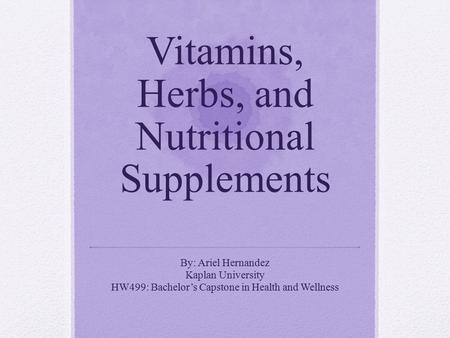 Vitamins, Herbs, and Nutritional Supplements By: Ariel Hernandez Kaplan University HW499: Bachelor’s Capstone in Health and Wellness.