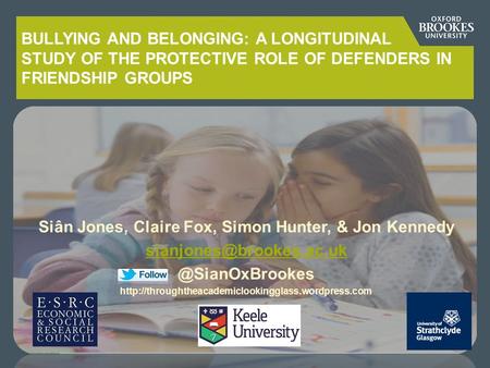 BULLYING AND BELONGING: A LONGITUDINAL STUDY OF THE PROTECTIVE ROLE OF DEFENDERS IN FRIENDSHIP GROUPS Siân Jones, Claire Fox, Simon Hunter, & Jon Kennedy.
