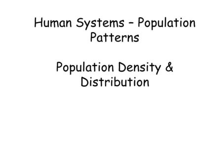 Human Systems – Population Patterns Population Density & Distribution.