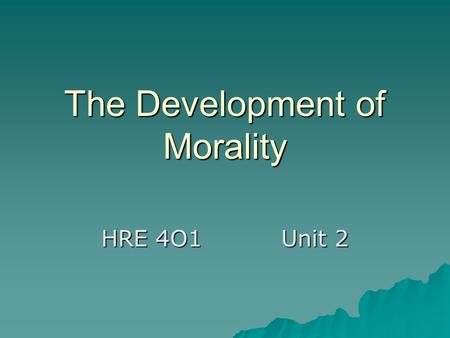 The Development of Morality HRE 4O1Unit 2. Different Stages of Morality  The Morality of Childhood –Children obey their parents because they fear punishment.