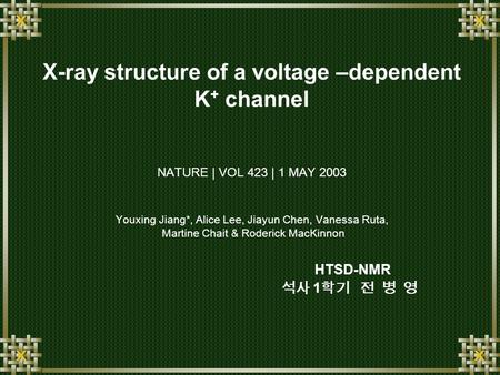 X-ray structure of a voltage –dependent K + channel NATURE | VOL 423 | 1 MAY 2003 Youxing Jiang*, Alice Lee, Jiayun Chen, Vanessa Ruta, Martine Chait &