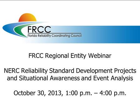 FRCC Regional Entity Webinar NERC Reliability Standard Development Projects and Situational Awareness and Event Analysis October 30, 2013, 1:00 p.m. –