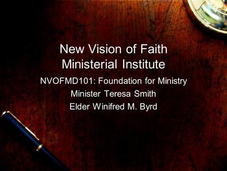 New Vision of Faith Ministerial Institute NVOFMD101: Foundation for Ministry Minister Teresa Smith Elder Winifred M. Byrd.