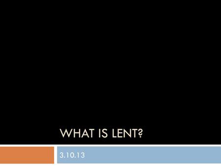 WHAT IS LENT? 3.10.13. What is Lent?  Lent – “Lengthen,” Spring, 40 days before Easter = Christ’s 40 days in the wildnerness (Matthew 4)  “Away from.