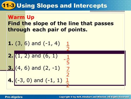Pre-Algebra 11-3 Using Slopes and Intercepts Warm Up Find the slope of the line that passes through each pair of points. 1. (3, 6) and (-1, 4) 2. (1, 2)