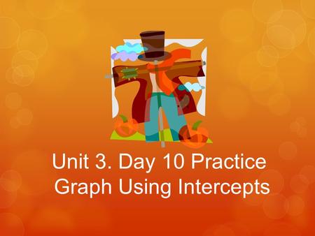 Unit 3. Day 10 Practice Graph Using Intercepts.  Find the x-intercept and the y-intercept of the graph of the equation. x + 3y = 15 Question 1: