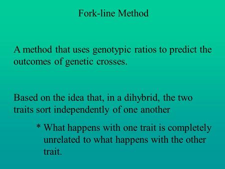 Fork-line Method A method that uses genotypic ratios to predict the outcomes of genetic crosses. Based on the idea that, in a dihybrid, the two traits.