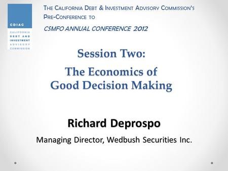 Session Two: The Economics of Good Decision Making T HE C ALIFORNIA D EBT & I NVESTMENT A DVISORY C OMMISSION ’ S P RE -C ONFERENCE TO CSMFO ANNUAL CONFERENCE.