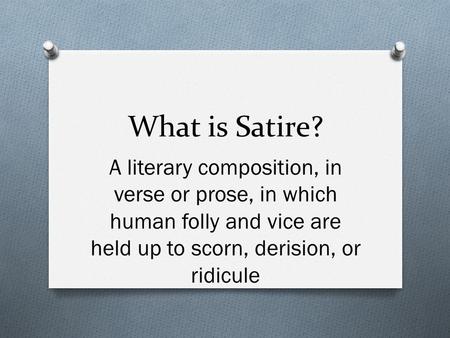 What is Satire? A literary composition, in verse or prose, in which human folly and vice are held up to scorn, derision, or ridicule.