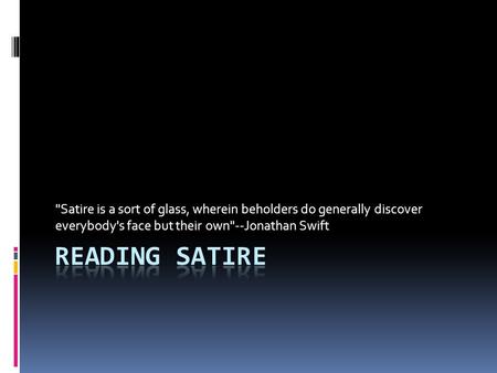 Satire is a sort of glass, wherein beholders do generally discover everybody's face but their own--Jonathan Swift.