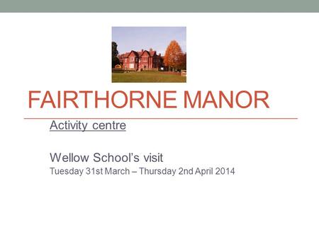 FAIRTHORNE MANOR Activity centre Wellow School’s visit Tuesday 31st March – Thursday 2nd April 2014.