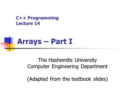 C++ Programming Lecture 14 Arrays – Part I The Hashemite University Computer Engineering Department (Adapted from the textbook slides)