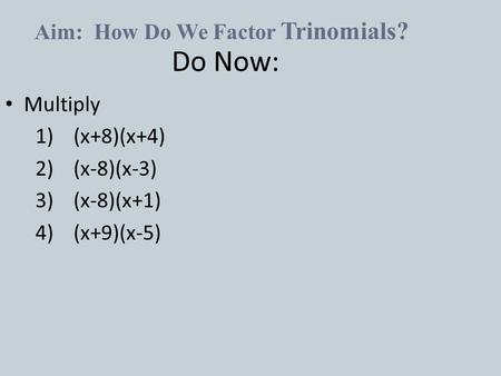 Do Now: Multiply 1) (x+8)(x+4) 2) (x-8)(x-3) 3) (x-8)(x+1) 4) (x+9)(x-5) Aim: How Do We Factor Trinomials?