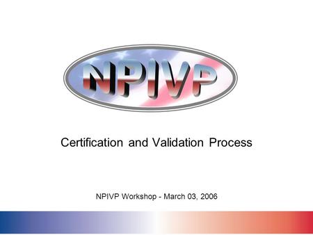 Certification and Validation Process NPIVP Workshop - March 03, 2006.