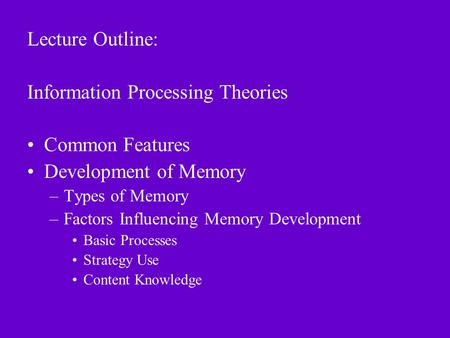 Lecture Outline: Information Processing Theories Common Features Development of Memory –Types of Memory –Factors Influencing Memory Development Basic Processes.