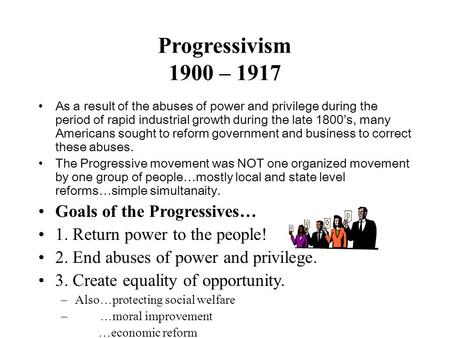 Progressivism 1900 – 1917 As a result of the abuses of power and privilege during the period of rapid industrial growth during the late 1800’s, many Americans.