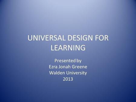 UNIVERSAL DESIGN FOR LEARNING Presented by Ezra Jonah Greene Walden University 2013.