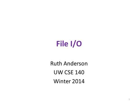File I/O Ruth Anderson UW CSE 140 Winter 2014 1. File Input and Output As a programmer, when would one use a file? As a programmer, what does one do with.