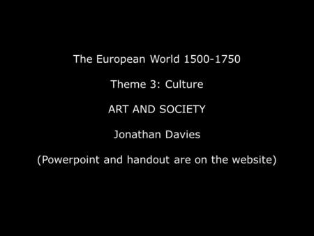 The European World 1500-1750 Theme 3: Culture ART AND SOCIETY Jonathan Davies (Powerpoint and handout are on the website)