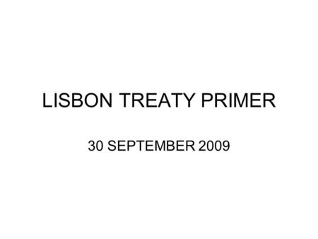 LISBON TREATY PRIMER 30 SEPTEMBER 2009. WHAT IS IT? Purpose: “Enhance the efficiency and democratic legitimacy of the Union” while “increasing coherency.