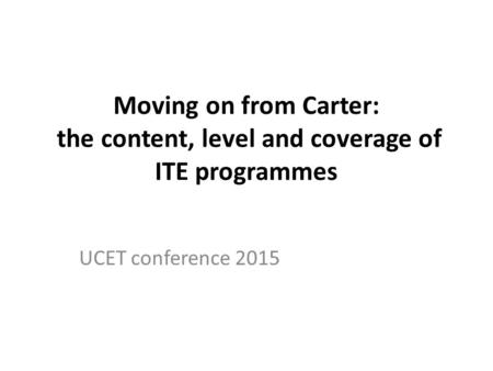 Moving on from Carter: the content, level and coverage of ITE programmes UCET conference 2015.