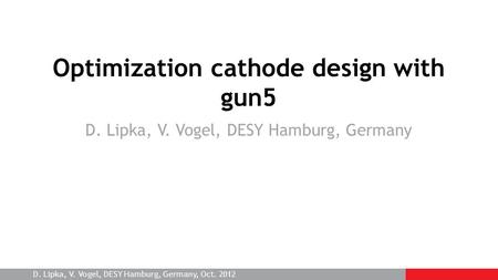 D. Lipka, V. Vogel, DESY Hamburg, Germany, Oct. 2012 Optimization cathode design with gun5 D. Lipka, V. Vogel, DESY Hamburg, Germany.