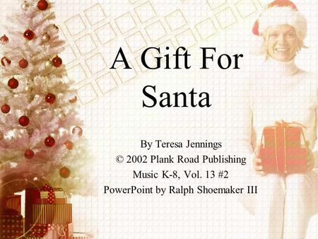 A Gift For Santa By Teresa Jennings © 2002 Plank Road Publishing Music K-8, Vol. 13 #2 PowerPoint by Ralph Shoemaker III.