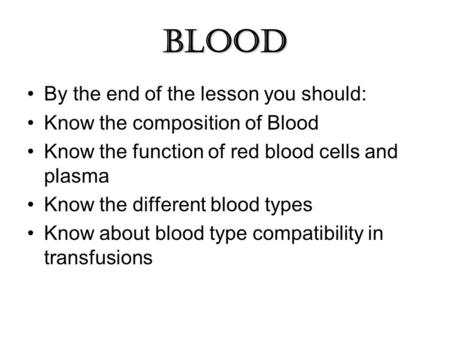 Blood By the end of the lesson you should: Know the composition of Blood Know the function of red blood cells and plasma Know the different blood types.