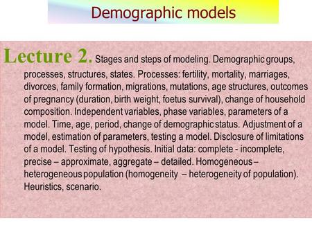 Demographic models Lecture 2. Stages and steps of modeling. Demographic groups, processes, structures, states. Processes: fertility, mortality, marriages,