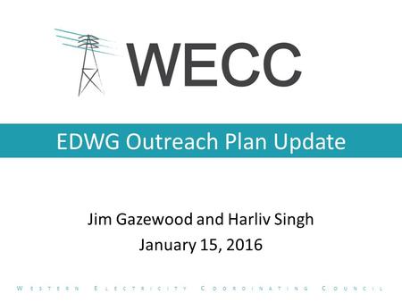 EDWG Outreach Plan Update Jim Gazewood and Harliv Singh January 15, 2016 W ESTERN E LECTRICITY C OORDINATING C OUNCIL.