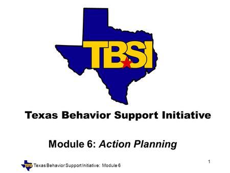 Texas Behavior Support Initiative: Module 6 1 Module 6: Action Planning.