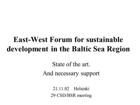 East-West Forum for sustainable development in the Baltic Sea Region State of the art. And necessary support 21.11.02 Helsinki 29 CSD/BSR meeting.