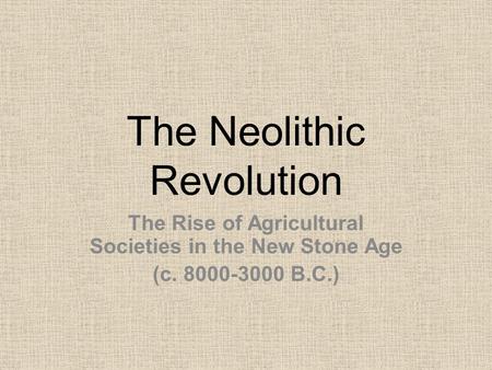 The Neolithic Revolution The Rise of Agricultural Societies in the New Stone Age (c. 8000-3000 B.C.)