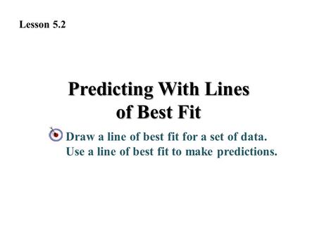 Predicting With Lines of Best Fit Draw a line of best fit for a set of data. Use a line of best fit to make predictions. Lesson 5.2.
