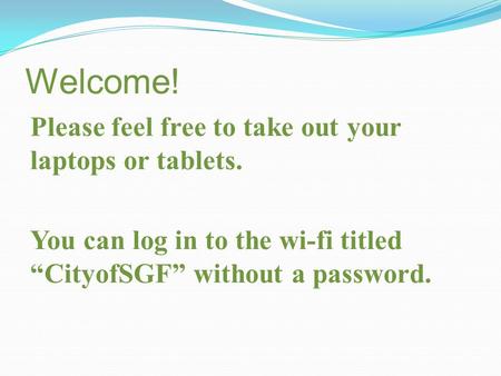Welcome! Please feel free to take out your laptops or tablets. You can log in to the wi-fi titled “CityofSGF” without a password.