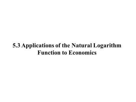 5.3 Applications of the Natural Logarithm Function to Economics.