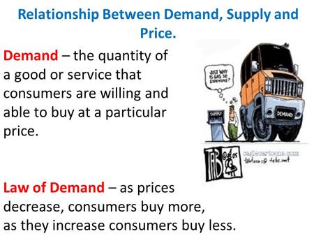 Relationship Between Demand, Supply and Price. Demand – the quantity of a good or service that consumers are willing and able to buy at a particular price.