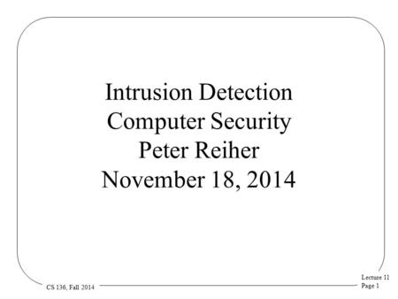 Lecture 11 Page 1 CS 136, Fall 2014 Intrusion Detection Computer Security Peter Reiher November 18, 2014.