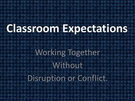 Working Together Without Disruption or Conflict. Classroom Expectations.