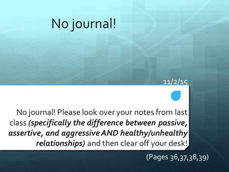 11/2/15 No journal! Please look over your notes from last class (specifically the difference between passive, assertive, and aggressive AND healthy/unhealthy.