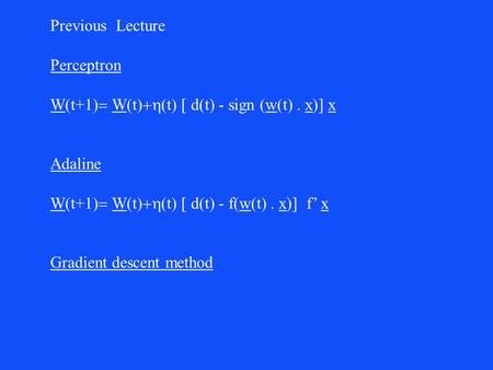 Previous Lecture Perceptron W  t+1  W  t  t  d(t) - sign (w(t)  x)] x Adaline W  t+1  W  t  t  d(t) - f(w(t)  x)] f’ x Gradient.