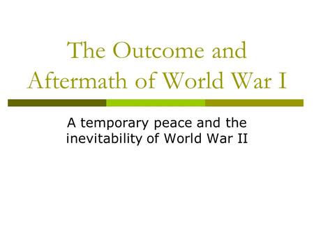 The Outcome and Aftermath of World War I A temporary peace and the inevitability of World War II.