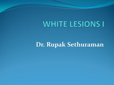 Dr. Rupak Sethuraman. SPECIFIC LEARNING OBJECTIVES To learn the common white lesions of the oral mucosa. To learn the etiopathogenesis, clinical features,
