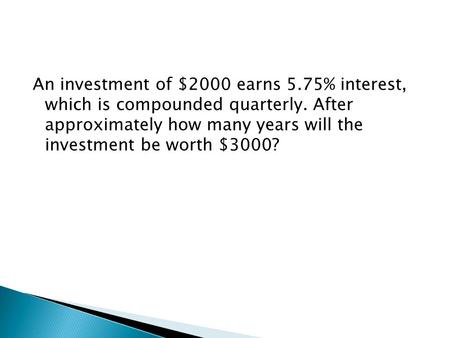 An investment of $2000 earns 5.75% interest, which is compounded quarterly. After approximately how many years will the investment be worth $3000?