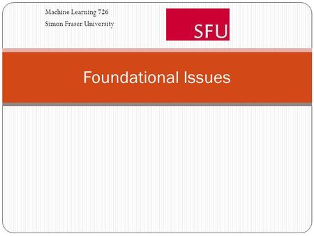 Foundational Issues Machine Learning 726 Simon Fraser University.