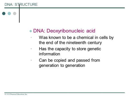 © 2010 Pearson Education, Inc. DNA: STRUCTURE DNA: Deoxyribonucleic acid Was known to be a chemical in cells by the end of the nineteenth century Has the.